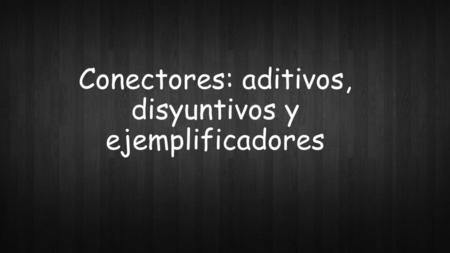 Conectores: aditivos, disyuntivos y ejemplificadores