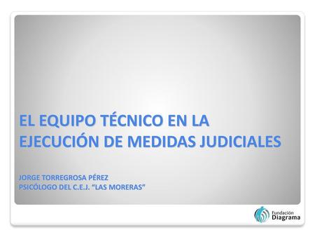 EL EQUIPO TÉCNICO EN LA EJECUCIÓN DE MEDIDAS JUDICIALES JORGE TORREGROSA PÉREZ PSICÓLOGO DEL C.E.J. “LAS MORERAS”