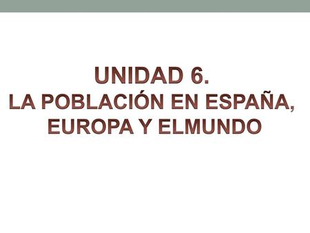 UNIDAD 6. LA POBLACIÓN EN ESPAÑA, EUROPA Y ELMUNDO.