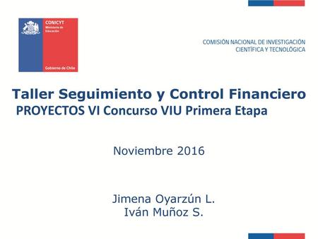 Taller Seguimiento y Control Financiero PROYECTOS VI Concurso VIU Primera Etapa Noviembre 2016 Jimena Oyarzún L. Iván Muñoz S.