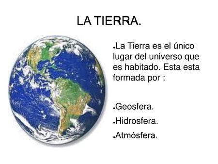 LA TIERRA. La Tierra es el único lugar del universo que es habitado. Esta esta formada por : Geosfera. Hidrosfera. Atmósfera.