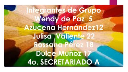 Integrantes de Grupo Wendy de Paz 5 Azucena Hernández12 Julisa Valiente 22 Rossana Pérez 18 Dulce Muñoz 17 4o. SECRETARIADO A.