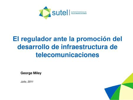 El regulador ante la promoción del desarrollo de infraestructura de telecomunicaciones George Miley Julio, 2011.