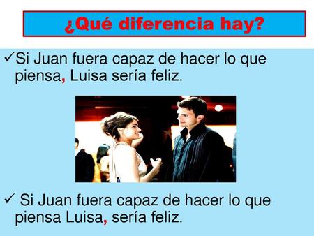 ¿Qué diferencia hay? Si Juan fuera capaz de hacer lo que piensa, Luisa sería feliz. Si Juan fuera capaz de hacer lo que piensa Luisa, sería feliz.