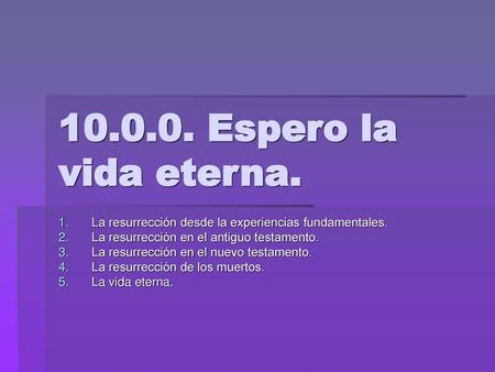 10.0.0. Espero la vida eterna. La resurrección desde la experiencias fundamentales. La resurrección en el antiguo testamento. La resurrección en el nuevo.