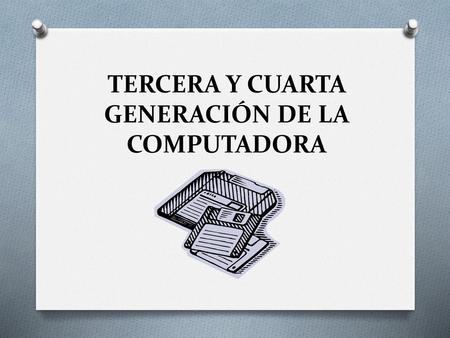 TERCERA Y CUARTA GENERACIÓN DE LA COMPUTADORA