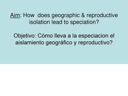 Aim: How does geographic & reproductive isolation lead to speciation