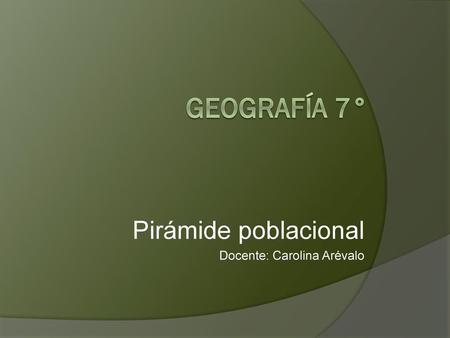 Geografía 7° Pirámide poblacional Docente: Carolina Arévalo.