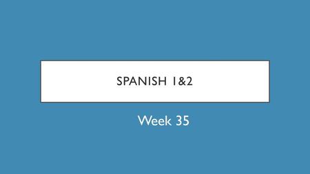 Spanish 1&2 Week 35.