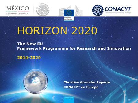 HORIZON 2020 The New EU Framework Programme for Research and Innovation 2014-2020 Christian Gonzalez Laporte CONACYT en Europa.