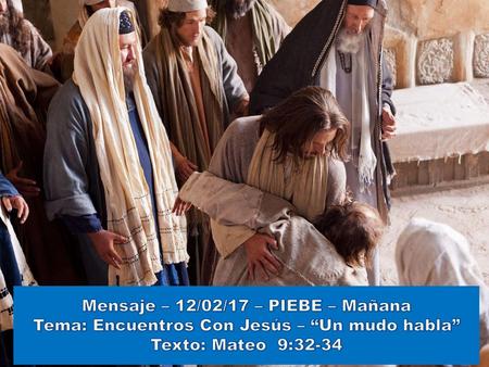 Mensaje – 12/02/17 – PIEBE – Mañana Tema: Encuentros Con Jesús – “Un mudo habla” Texto: Mateo 9:32-34.