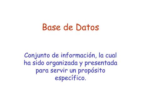 Base de Datos Conjunto de información, la cual ha sido organizada y presentada para servir un propósito específico.