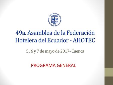 49a. Asamblea de la Federación Hotelera del Ecuador - AHOTEC 5 , 6 y 7 de mayo de 2017- Cuenca PROGRAMA GENERAL.
