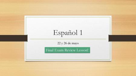 Español 1 22 y 26 de mayo Final Exam Review Lesson!