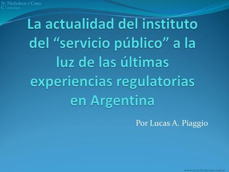 La actualidad del instituto del “servicio público” a la luz de las últimas experiencias regulatorias en Argentina Por Lucas A. Piaggio www.nicholsonycano.com.ar.