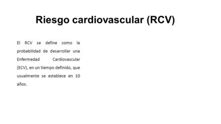 Riesgo cardiovascular (RCV) El RCV se define como la probabilidad de desarrollar una Enfermedad Cardiovascular (ECV), en un tiempo definido, que usualmente.