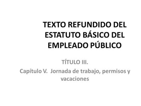 TEXTO REFUNDIDO DEL ESTATUTO BÁSICO DEL EMPLEADO PÚBLICO TÍTULO III. Capítulo V. Jornada de trabajo, permisos y vacaciones.