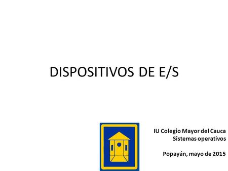 DISPOSITIVOS DE E/S IU Colegio Mayor del Cauca Sistemas operativos Popayán, mayo de 2015.
