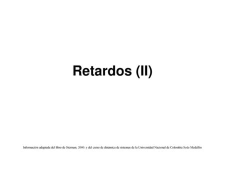 Retardos (II) Información adaptada del libro de Sterman, 2000. y del curso de dinámica de sistemas de la Universidad Nacional de Colombia Sede Medellín.