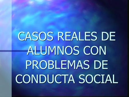 CASOS REALES DE ALUMNOS CON PROBLEMAS DE CONDUCTA SOCIAL