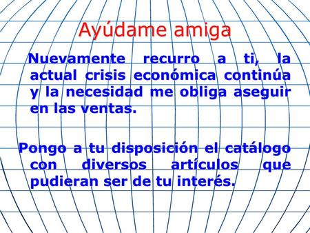 Ayúdame amiga Nuevamente recurro a ti, la actual crisis económica continúa y la necesidad me obliga aseguir en las ventas. Pongo a tu disposición el catálogo.