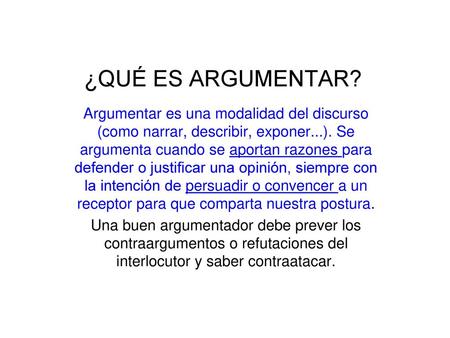 ¿QUÉ ES ARGUMENTAR?   Argumentar es una modalidad del discurso (como narrar, describir, exponer...). Se argumenta cuando se aportan razones para defender.