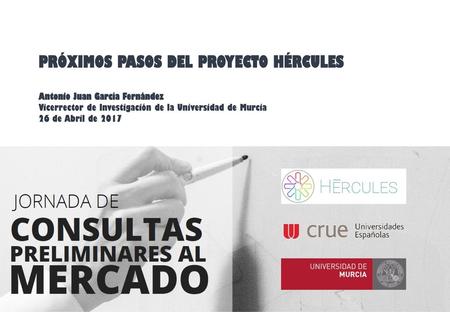 PRÓXIMOS PASOS DEL PROYECTO HÉRCULES Antonio Juan García Fernández Vicerrector de Investigación de la Universidad de Murcia 26 de Abril de 2017.