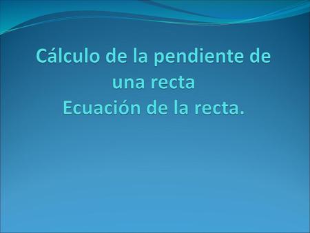 Cálculo de la pendiente de una recta Ecuación de la recta.