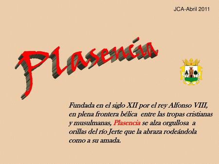 JCA-Abril 2011 Plasencia Fundada en el siglo XII por el rey Alfonso VIII, en plena frontera bélica entre las tropas cristianas y musulmanas, Plasencia.