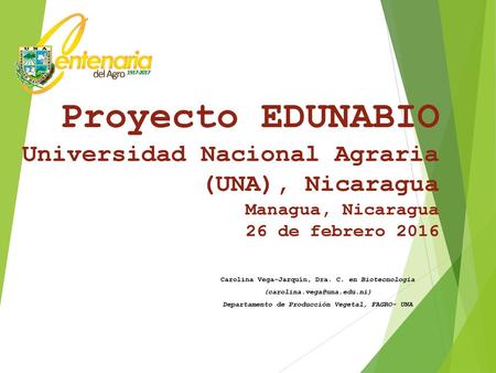 Proyecto EDUNABIO Universidad Nacional Agraria (UNA), Nicaragua Managua, Nicaragua 26 de febrero 2016 Carolina Vega-Jarquín, Dra. C. en Biotecnología (carolina.vega@una.edu.ni)