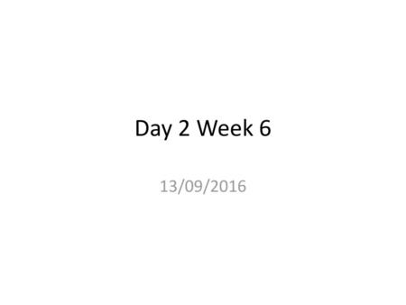 Day 2 Week 6 13/09/2016.