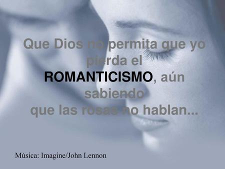 Que Dios no permita que yo pierda el ROMANTICISMO, aún sabiendo que las rosas no hablan... Música: Imagine/John Lennon.