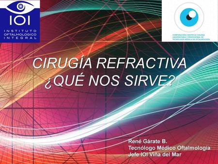 CIRUGÍA REFRACTIVA ¿QUÉ NOS SIRVE? René Gárate B.