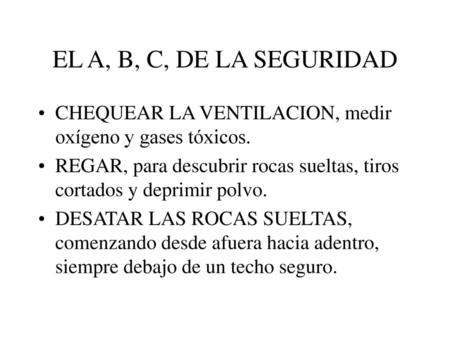 EL A, B, C, DE LA SEGURIDAD CHEQUEAR LA VENTILACION, medir oxígeno y gases tóxicos. REGAR, para descubrir rocas sueltas, tiros cortados y deprimir polvo.
