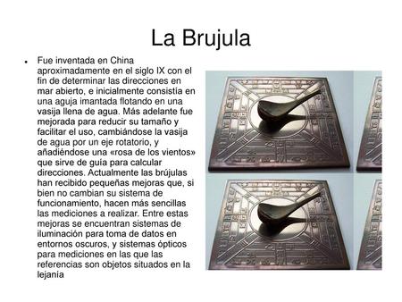 La Brujula Fue inventada en China aproximadamente en el siglo IX con el fin de determinar las direcciones en mar abierto, e inicialmente consistía en.