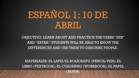 Español 1: 10 de abril Objectivo: Learn about and practice the verbs “ser” and “estar.” Students will be able to know the differences and use them to.