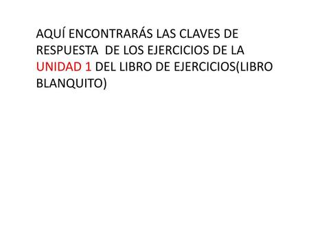 AQUÍ ENCONTRARÁS LAS CLAVES DE RESPUESTA DE LOS EJERCICIOS DE LA UNIDAD 1 DEL LIBRO DE EJERCICIOS(LIBRO BLANQUITO)