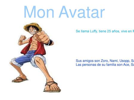 Mon Avatar Se llama Luffy, tiene 25 años, vive en Madrid en un barco (« Vogue Merry ») y es español. Está nervioso cuando la gente golpea a sus amigos.