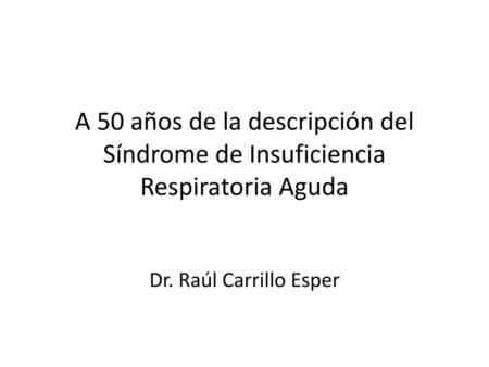 A 50 años de la descripción del Síndrome de Insuficiencia Respiratoria Aguda Dr. Raúl Carrillo Esper.