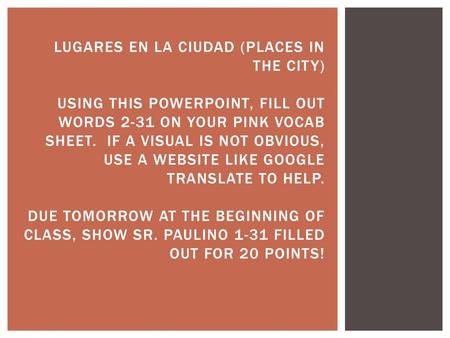 Lugares En La ciudad (PLACES In the city) using this powerpoint, fill out words 2-31 on your pink vocab sheet. If a visual is not obvious, use a website.