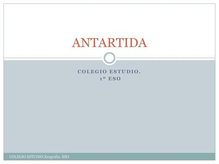 ANTARTIDA COLEGIO ESTUDIO. 1º eso COLEGIO ESTUDIO.Xeografia- ESO.