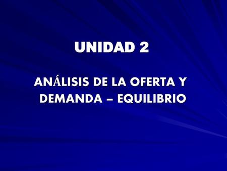 UNIDAD 2 ANÁLISIS DE LA OFERTA Y DEMANDA – EQUILIBRIO.
