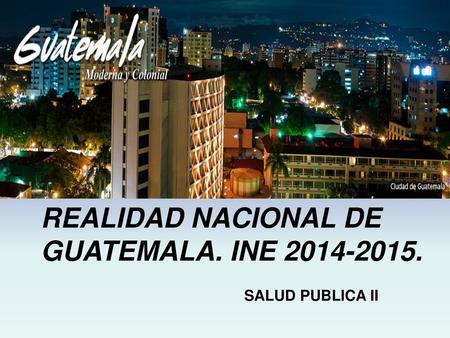 REALIDAD NACIONAL DE GUATEMALA. INE 2014-2015. SALUD PUBLICA II.