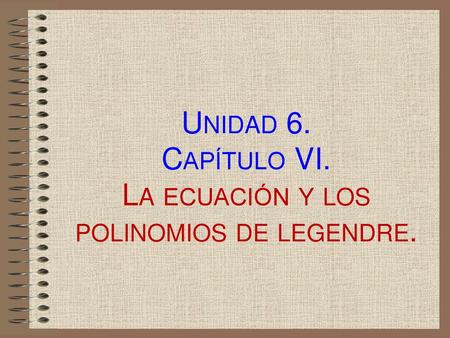 Unidad 6. Capítulo VI. La ecuación y los polinomios de legendre.