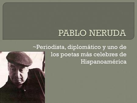 PABLO NERUDA ~Periodista, diplomático y uno de los poetas más celebres de Hispanoamérica.
