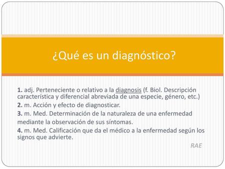 ¿Qué es un diagnóstico? 1. adj. Perteneciente o relativo a la diagnosis (f. Biol. Descripción característica y diferencial abreviada de una especie, género,