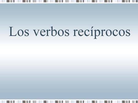 Los verbos recíprocos.