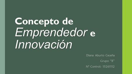 Emprendedor Innovación Concepto de Emprendedor e Innovación Diana Aburto Ceceña Grupo “B” N° Control: