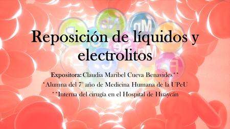 Reposición de líquidos y electrolitos Expositora: Claudia Maribel Cueva Benavides** *Alumna del 7° año de Medicina Humana de la UPeU **Interna del cirugía.