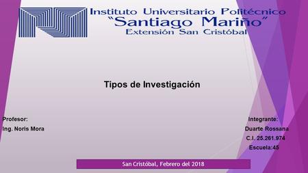 Tipos de Investigación Profesor: Integrante: Ing. Noris Mora Duarte Rossana C.I Escuela:45 San Cristóbal, Febrero del 2018.